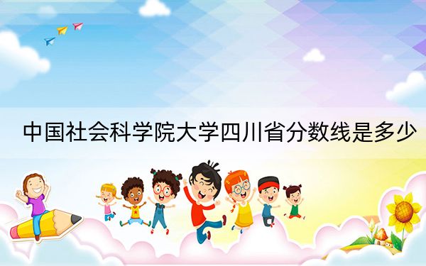 中國社會科學(xué)院大學(xué)四川省分?jǐn)?shù)線是多少?2025年四川考生參考