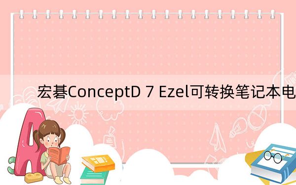 宏碁ConceptD 7 Ezel可轉(zhuǎn)換筆記本電腦