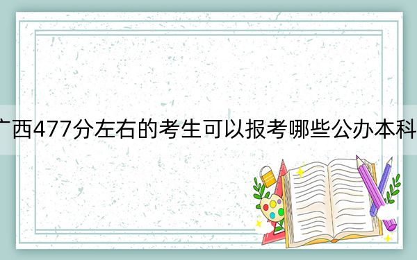 廣西477分左右的考生可以報考哪些公辦本科大學,?(附帶2022-2024年477左右高校名單)