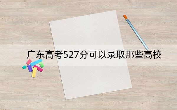 廣東高考527分可以錄取那些高校,?(附帶2022-2024年527左右大學(xué)名單)
