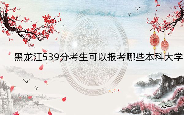 黑龍江539分考生可以報考哪些本科大學(xué)？