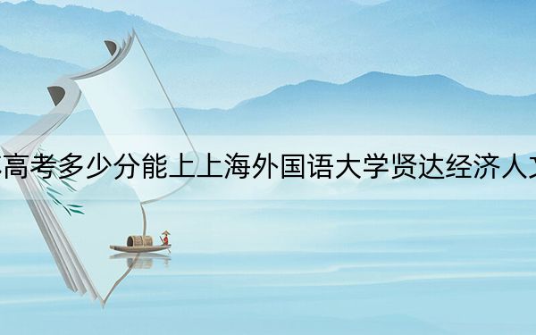 江蘇高考多少分能上上海外國語大學(xué)賢達(dá)經(jīng)濟(jì)人文學(xué)院,？附2022-2024年最低錄取分?jǐn)?shù)線