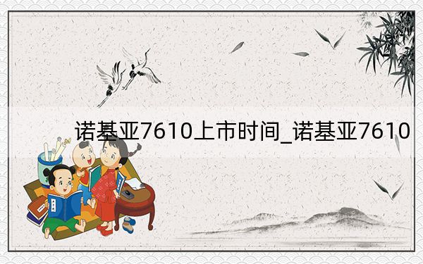 諾基亞7610上市時(shí)間_諾基亞7610
