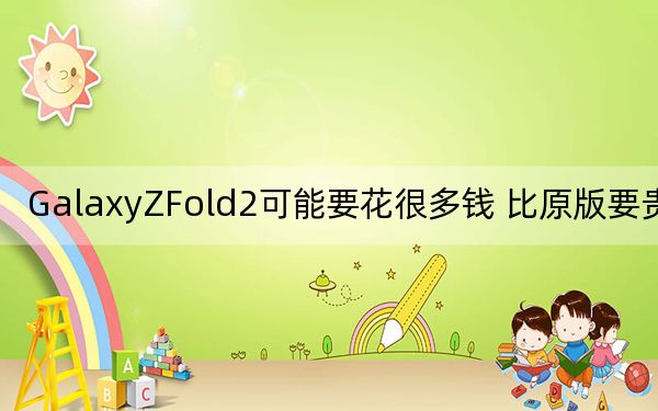 GalaxyZFold2可能要花很多錢 比原版要貴很多