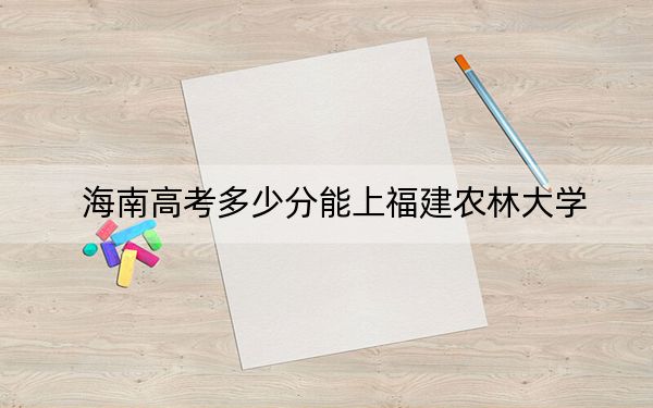 海南高考多少分能上福建農(nóng)林大學,？2024年綜合投檔線483分