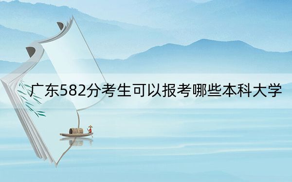 廣東582分考生可以報考哪些本科大學,? 2025年高考可以填報37所大學