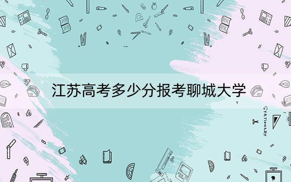 江蘇高考多少分報考聊城大學(xué),？附2022-2024年最低錄取分數(shù)線