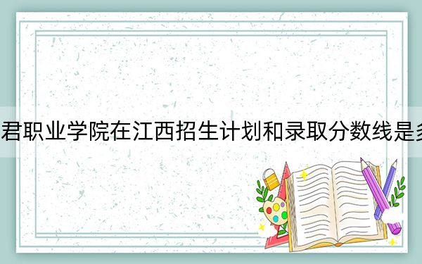 和君職業(yè)學(xué)院在江西招生計劃和錄取分數(shù)線是多少,?2025江西考生參考