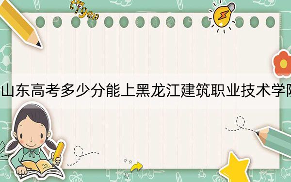 山東高考多少分能上黑龍江建筑職業(yè)技術(shù)學(xué)院？附2022-2024年最低錄取分?jǐn)?shù)線