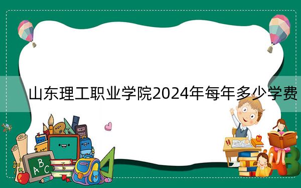 山東理工職業(yè)學(xué)院2024年每年多少學(xué)費(fèi),?每年4800元到5000元(供四川考生參考)