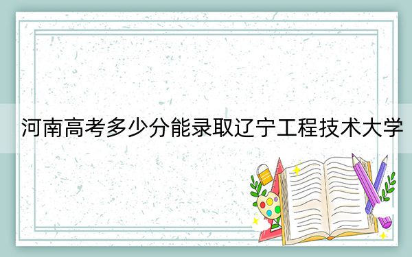 河南高考多少分能錄取遼寧工程技術(shù)大學(xué),？附2022-2024年最低錄取分?jǐn)?shù)線