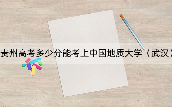 貴州高考多少分能考上中國地質大學（武漢）？2024年歷史類錄取分586分 物理類投檔線536分