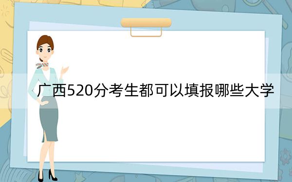 廣西520分考生都可以填報哪些大學(xué)？ 2024年一共59所大學(xué)錄取