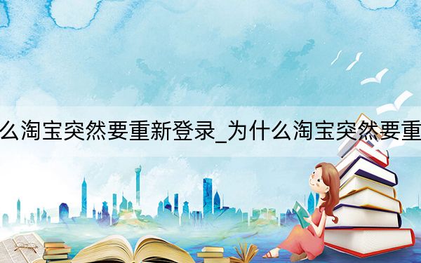 為什么淘寶突然要重新登錄_為什么淘寶突然要重新登錄