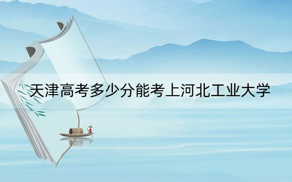 天津高考多少分能考上河北工業(yè)大學？2024年綜合錄取分595分