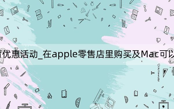 apple教育優(yōu)惠活動_在apple零售店里購買及Mac可以享受蘋果教育優(yōu)惠嗎