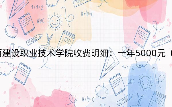2024年江西建設(shè)職業(yè)技術(shù)學(xué)院收費(fèi)明細(xì):一年5000元(供重慶考生參考)