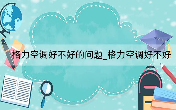 格力空調(diào)好不好的問題_格力空調(diào)好不好