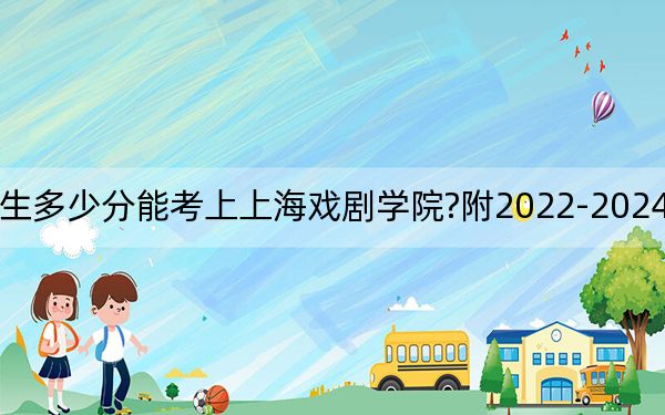 云南考生多少分能考上上海戲劇學(xué)院?附2022-2024年院校投檔線