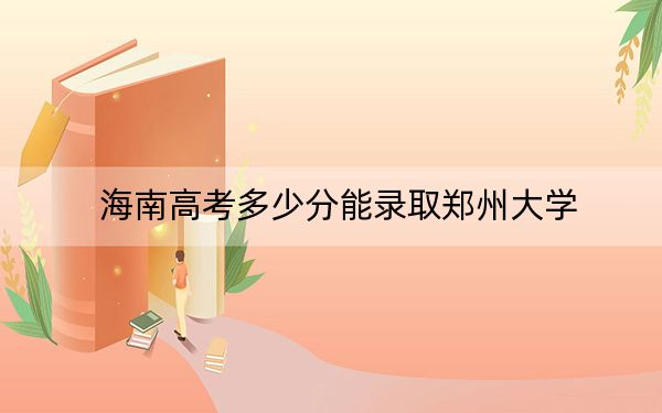 海南高考多少分能錄取鄭州大學(xué)？2024年最低分?jǐn)?shù)線654分