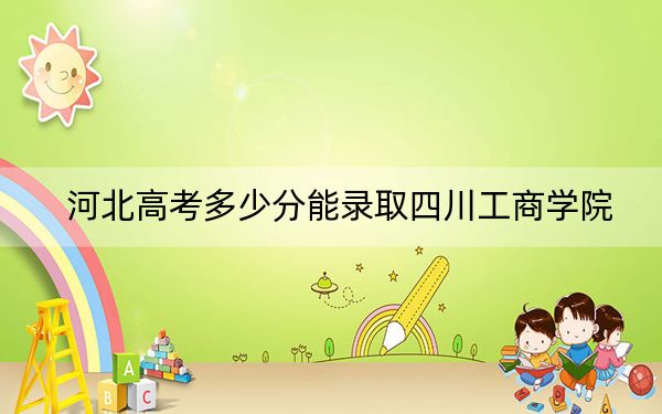 河北高考多少分能錄取四川工商學(xué)院,？附近三年最低院校投檔線