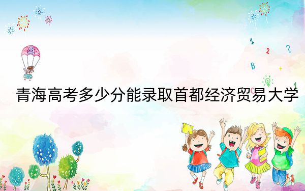 青海高考多少分能錄取首都經(jīng)濟(jì)貿(mào)易大學(xué),？2024年文科最低476分 理科最低441分