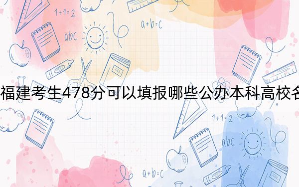 福建考生478分可以填報(bào)哪些公辦本科高校名單,? 2024年高考有22所最低分在478左右的大學(xué)