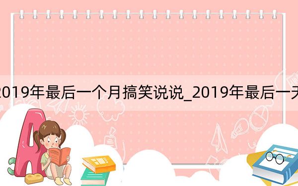 2019年最后一個(gè)月搞笑說說_2019年最后一天的說說
