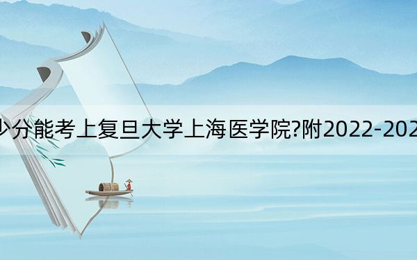 海南考生多少分能考上復(fù)旦大學(xué)上海醫(yī)學(xué)院?附2022-2024年最低錄取分?jǐn)?shù)線