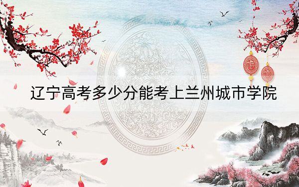 遼寧高考多少分能考上蘭州城市學(xué)院,?2024年歷史類492分 物理類投檔線451分