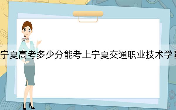 寧夏高考多少分能考上寧夏交通職業(yè)技術(shù)學(xué)院,?2024年文科錄取分352分 理科錄取分232分