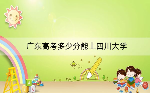 廣東高考多少分能上四川大學(xué),？附2022-2024年最低錄取分?jǐn)?shù)線