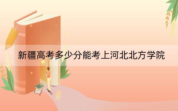 新疆高考多少分能考上河北北方學(xué)院,?附2022-2024年最低錄取分?jǐn)?shù)線