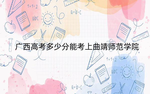 廣西高考多少分能考上曲靖師范學院,？附2022-2024年最低錄取分數(shù)線