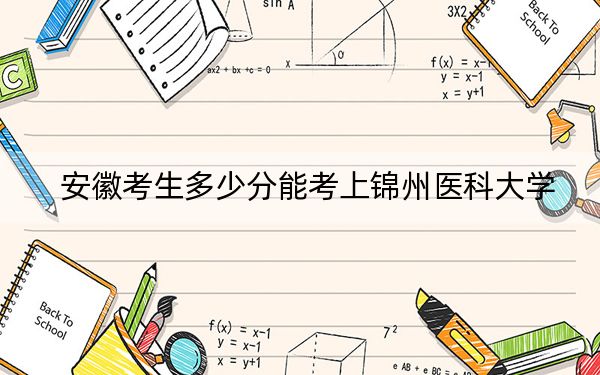 安徽考生多少分能考上錦州醫(yī)科大學(xué),?附近三年最低院校投檔線