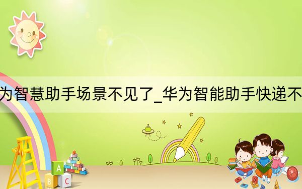 華為智慧助手場景不見了_華為智能助手快遞不見了