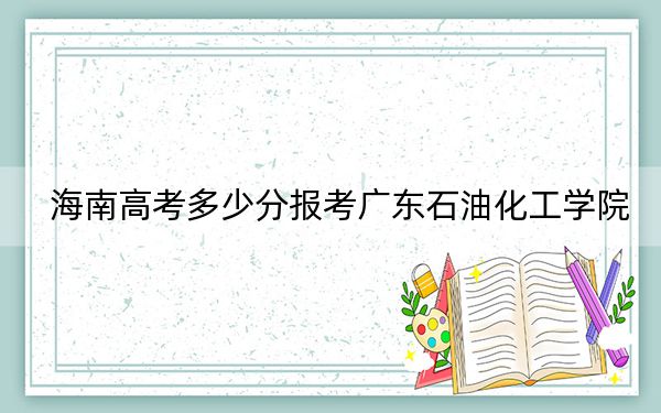 海南高考多少分報考廣東石油化工學院?2024年最低錄取分數(shù)線535分