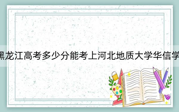黑龍江高考多少分能考上河北地質(zhì)大學(xué)華信學(xué)院,?2024年歷史類錄取分413分 物理類最低361分