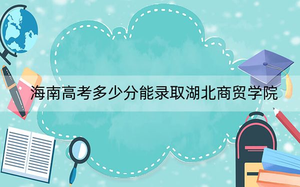 海南高考多少分能錄取湖北商貿學院?附2022-2024年最低錄取分數線