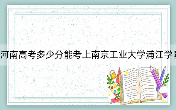 河南高考多少分能考上南京工業(yè)大學(xué)浦江學(xué)院,?2024年文科最低476分 理科錄取分460分