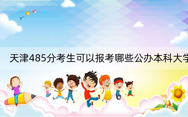 天津485分考生可以報(bào)考哪些公辦本科大學(xué),?(供2025年考生參考)