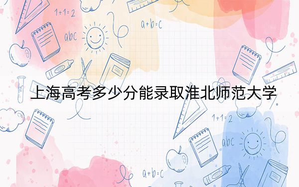上海高考多少分能錄取淮北師范大學(xué),？附2022-2024年最低錄取分?jǐn)?shù)線
