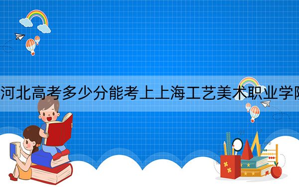 河北高考多少分能考上上海工藝美術(shù)職業(yè)學(xué)院,?附2022-2024年最低錄取分?jǐn)?shù)線