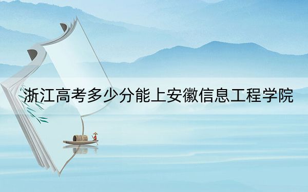 浙江高考多少分能上安徽信息工程學(xué)院,?附2022-2024年最低錄取分?jǐn)?shù)線