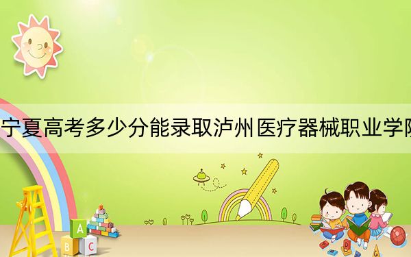 寧夏高考多少分能錄取瀘州醫(yī)療器械職業(yè)學(xué)院?附2022-2024年最低錄取分?jǐn)?shù)線