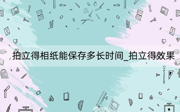 拍立得相紙能保存多長(zhǎng)時(shí)間_拍立得效果