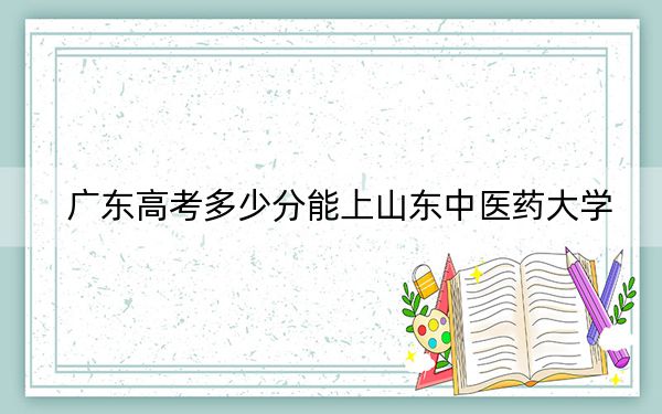 廣東高考多少分能上山東中醫(yī)藥大學,？附2022-2024年最低錄取分數(shù)線