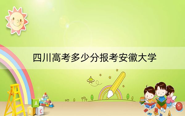 四川高考多少分報考安徽大學,？附2022-2024年院校最低投檔線