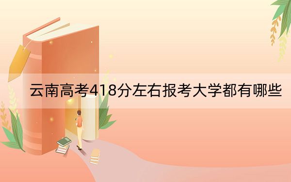 云南高考418分左右報考大學都有哪些,?(附帶2022-2024年418左右大學名單)