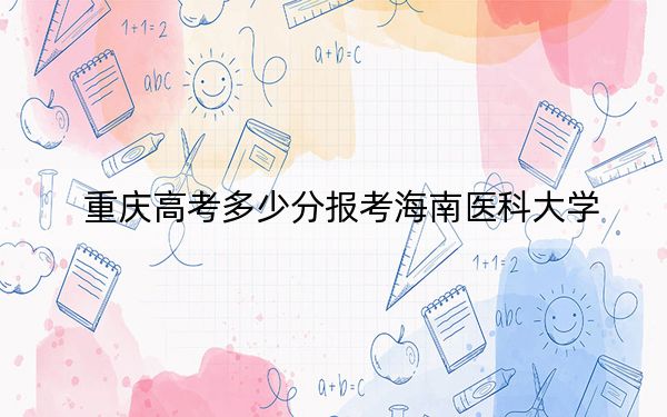 重慶高考多少分報(bào)考海南醫(yī)科大學(xué),？2024年歷史類投檔線504分 物理類517分